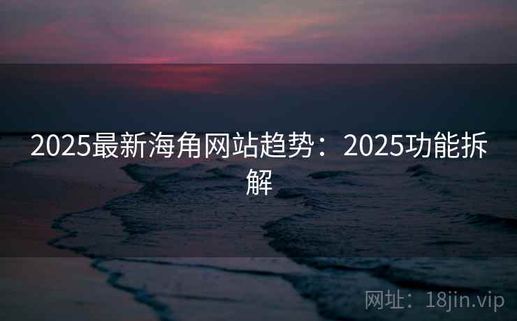 2025最新海角网站趋势:2025功能拆解 2025最新海角网站趋势:2025功能拆解