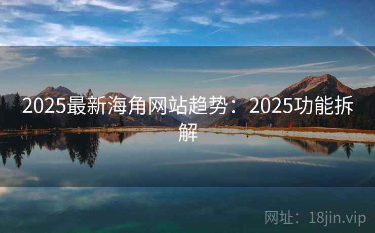 2025最新海角网站趋势:2025功能拆解 2025最新海角网站趋势:2025功能拆解