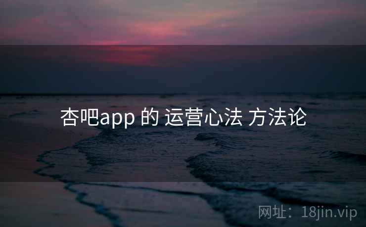 杏吧app 的 运营心法 方法论 杏吧app 的 运营心法 方法论