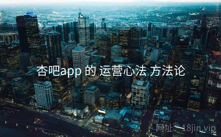 杏吧app 的 运营心法 方法论 杏吧app 的 运营心法 方法论