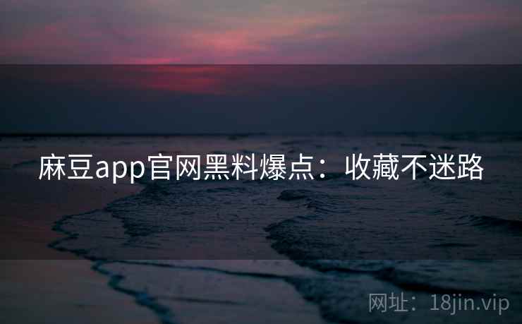 麻豆app官网黑料爆点：收藏不迷路
