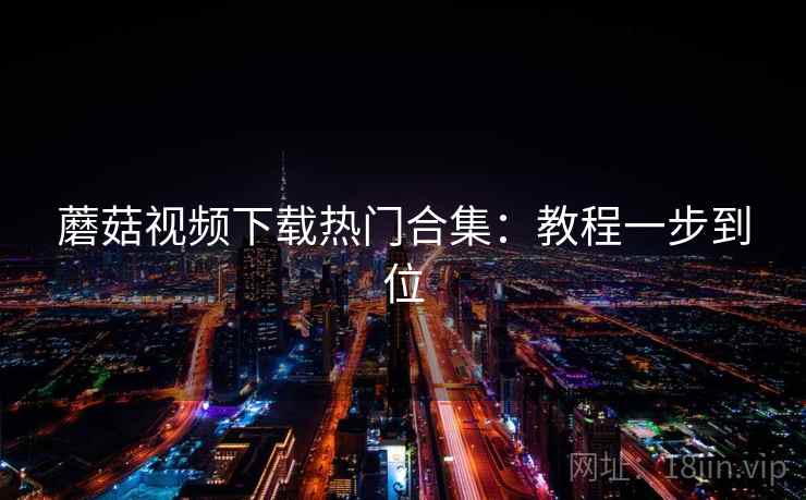 蘑菇视频下载热门合集:教程一步到位 蘑菇视频下载热门合集:教程一步到位