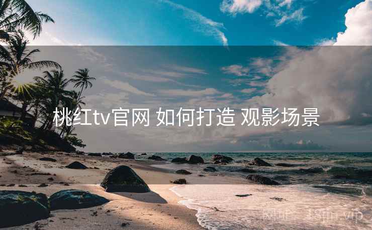 桃红tv官网 如何打造 观影场景 桃红tv官网 如何打造 观影场景