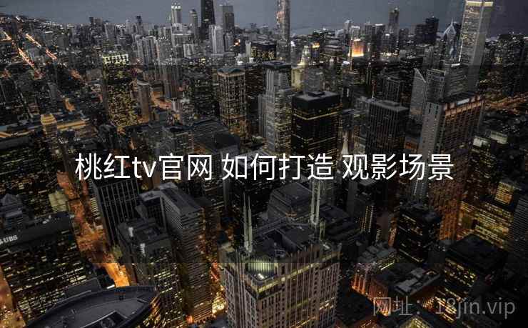 桃红tv官网 如何打造 观影场景 桃红tv官网 如何打造 观影场景