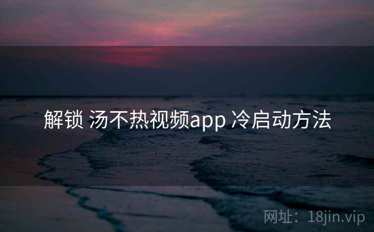 解锁 汤不热视频app 冷启动方法 解锁 汤不热视频app 冷启动方法