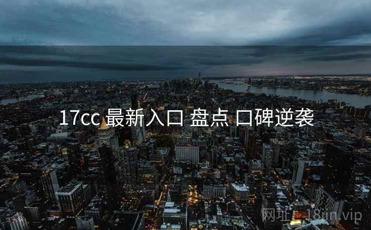17cc 最新入口 盘点 口碑逆袭 17cc 最新入口 盘点 口碑逆袭