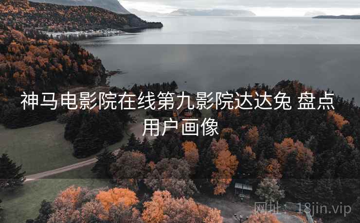 神马电影院在线第九影院达达兔 盘点 用户画像 神马电影院在线第九影院达达兔 盘点 用户画像