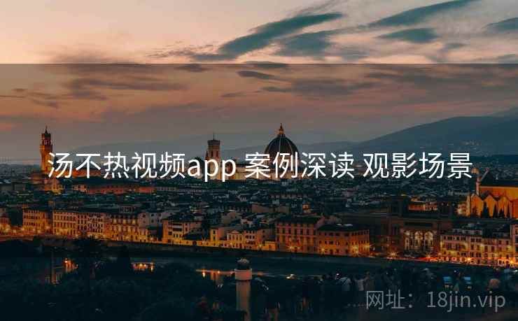 汤不热视频app 案例深读 观影场景 汤不热视频app 案例深读 观影场景
