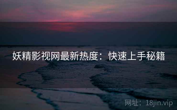 妖精影视网最新热度:快速上手秘籍 妖精影视网最新热度:快速上手秘籍