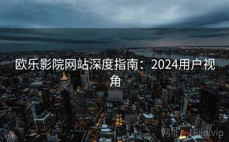 欧乐影院网站深度指南：2024用户视角