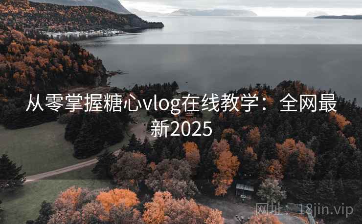 从零掌握糖心vlog在线教学：全网最新2025
