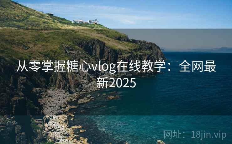 从零掌握糖心vlog在线教学：全网最新2025