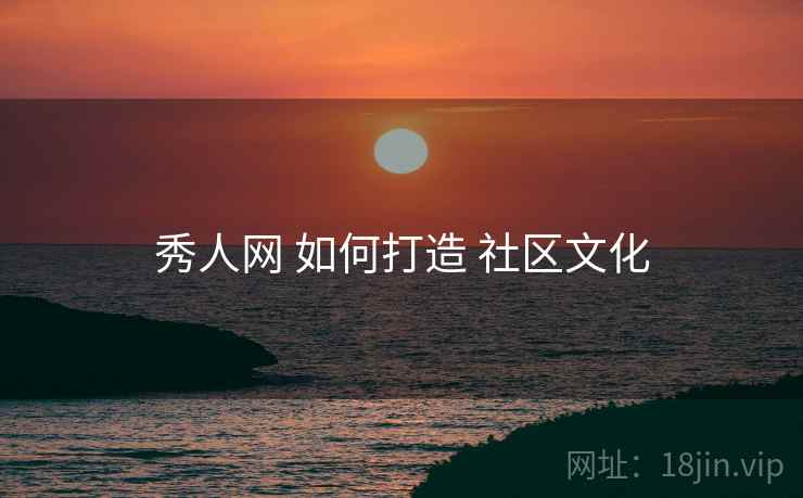 秀人网 如何打造 社区文化