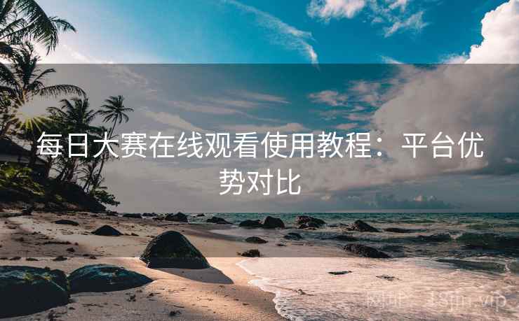 每日大赛在线观看使用教程：平台优势对比