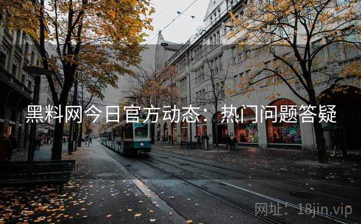 黑料网今日官方动态：热门问题答疑