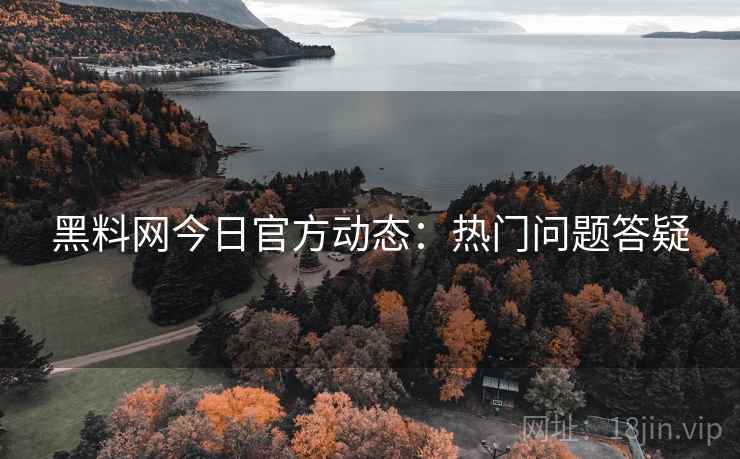 黑料网今日官方动态：热门问题答疑