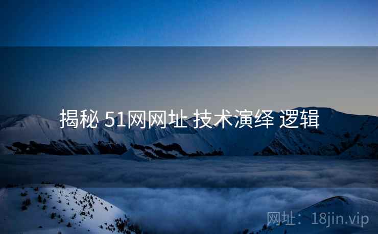揭秘 51网网址 技术演绎 逻辑