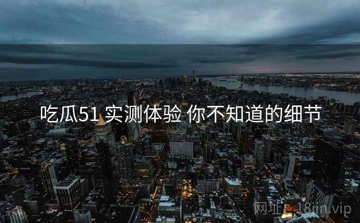 吃瓜51 实测体验 你不知道的细节