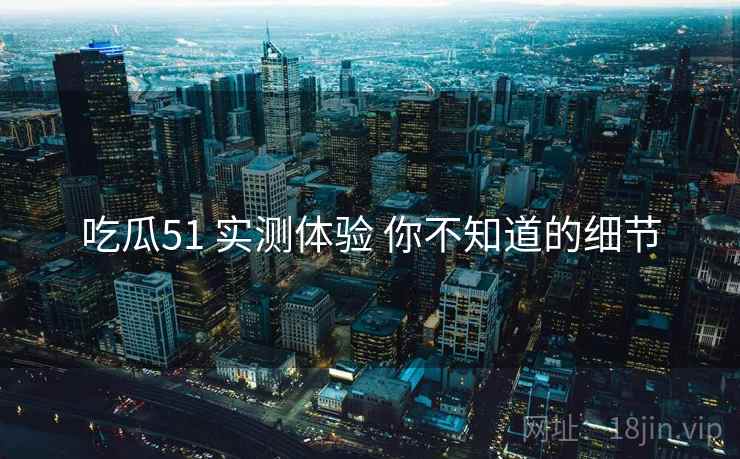 吃瓜51 实测体验 你不知道的细节