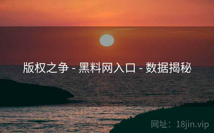 版权之争 - 黑料网入口 - 数据揭秘