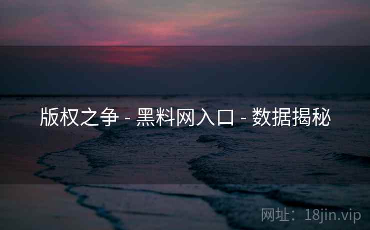 版权之争 - 黑料网入口 - 数据揭秘