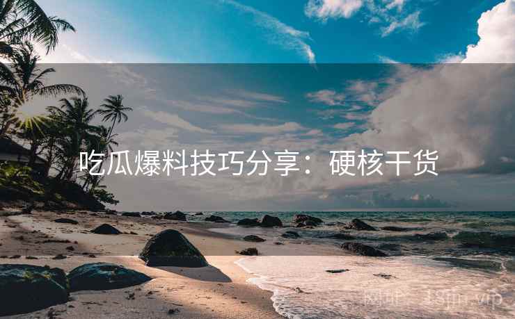 吃瓜爆料技巧分享：硬核干货