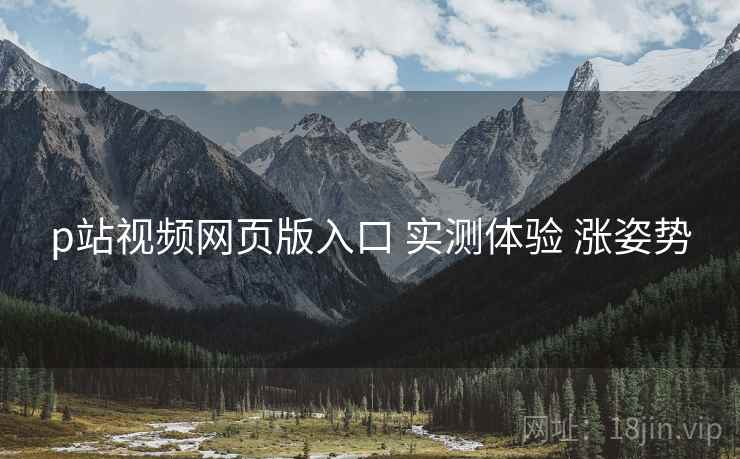 p站视频网页版入口 实测体验 涨姿势