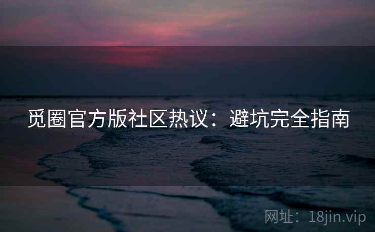 觅圈官方版社区热议：避坑完全指南