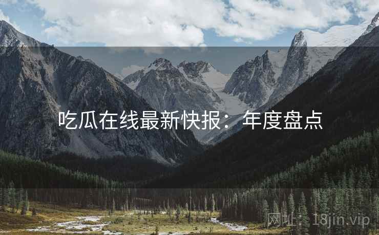 吃瓜在线最新快报：年度盘点