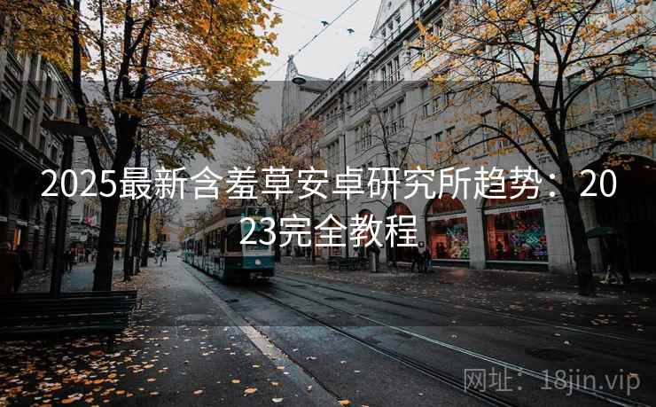 2025最新含羞草安卓研究所趋势：2023完全教程