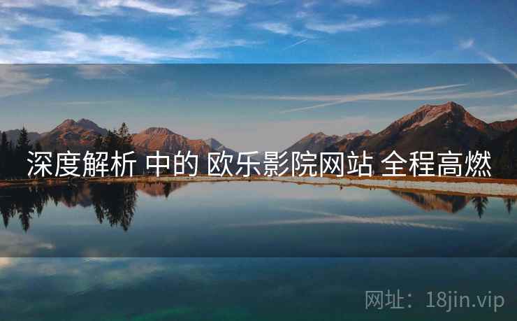 深度解析 中的 欧乐影院网站 全程高燃