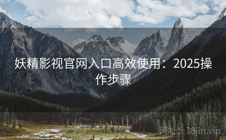 妖精影视官网入口高效使用：2025操作步骤