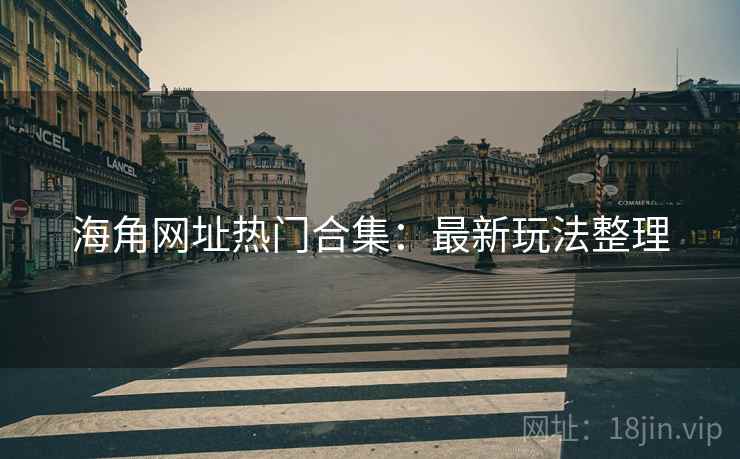 海角网址热门合集：最新玩法整理