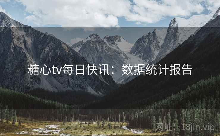 糖心tv每日快讯：数据统计报告
