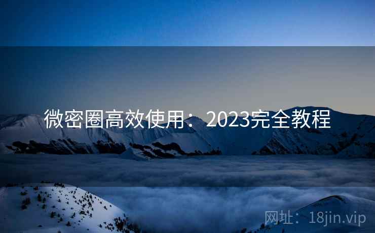 微密圈高效使用：2023完全教程