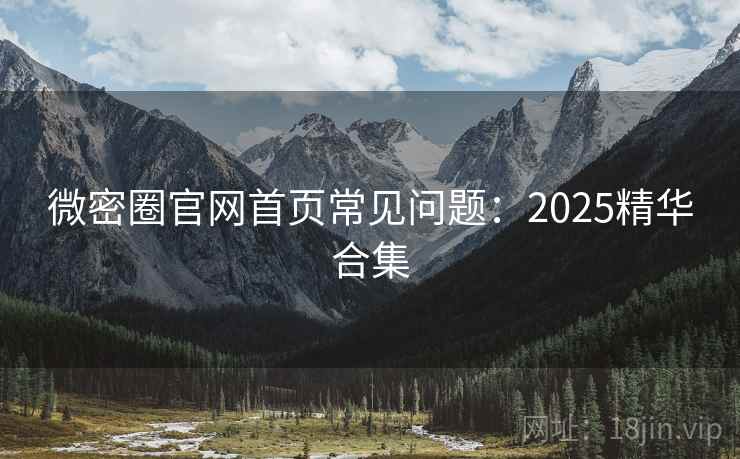 微密圈官网首页常见问题：2025精华合集