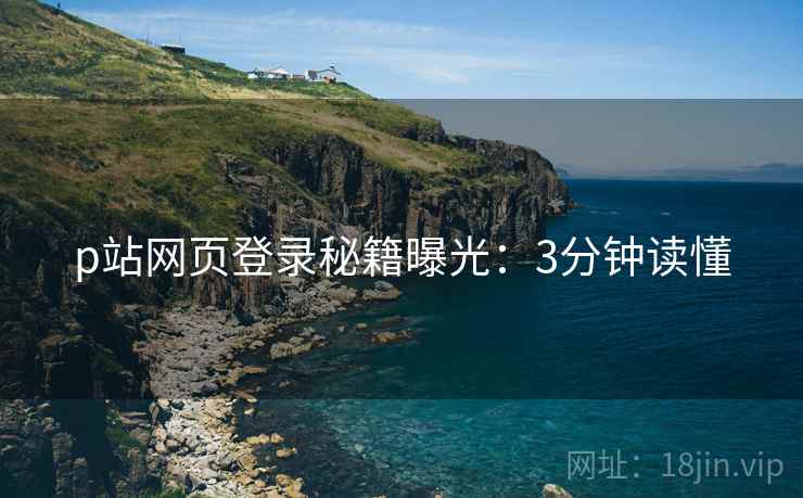 p站网页登录秘籍曝光：3分钟读懂