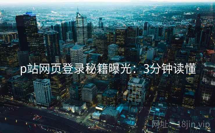 p站网页登录秘籍曝光：3分钟读懂