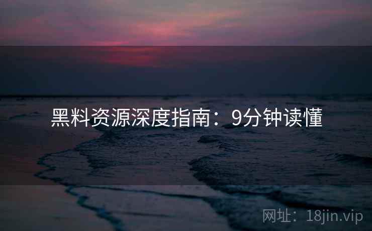 黑料资源深度指南：9分钟读懂
