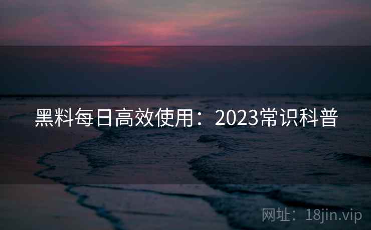 黑料每日高效使用：2023常识科普