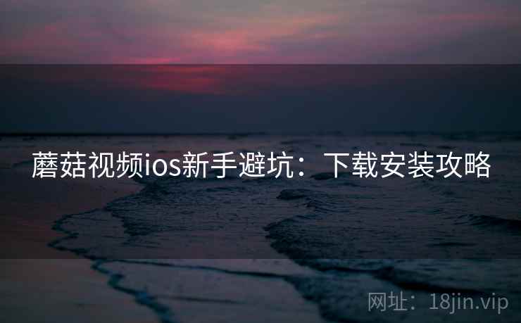 蘑菇视频ios新手避坑：下载安装攻略