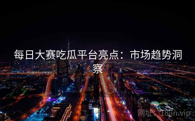 每日大赛吃瓜平台亮点：市场趋势洞察