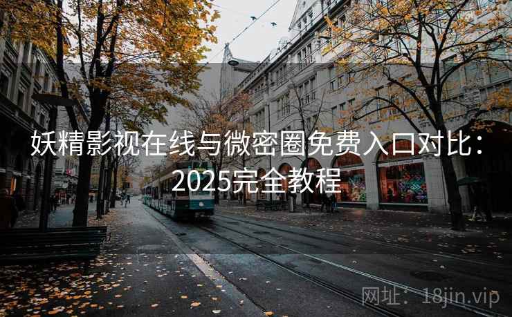 妖精影视在线与微密圈免费入口对比：2025完全教程