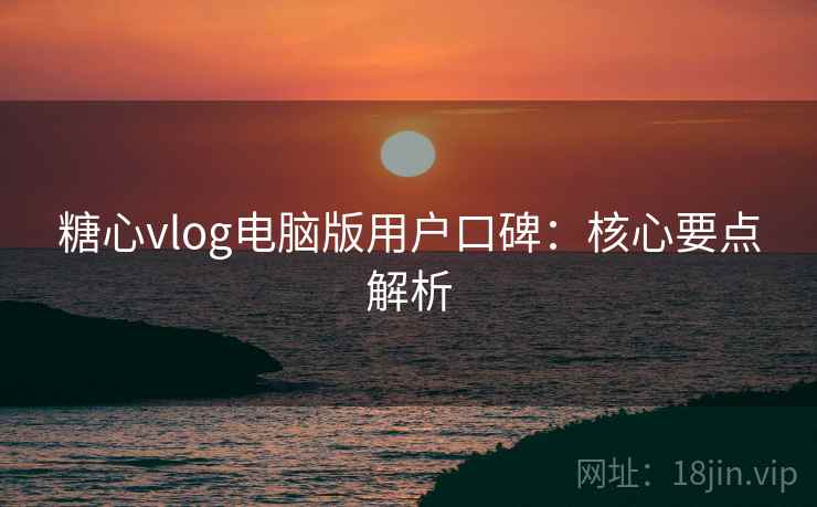 糖心vlog电脑版用户口碑：核心要点解析
