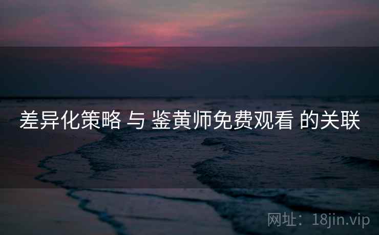 差异化策略 与 鉴黄师免费观看 的关联 差异化策略 与 鉴黄师免费观看 的关联