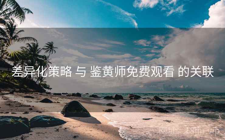差异化策略 与 鉴黄师免费观看 的关联 差异化策略 与 鉴黄师免费观看 的关联