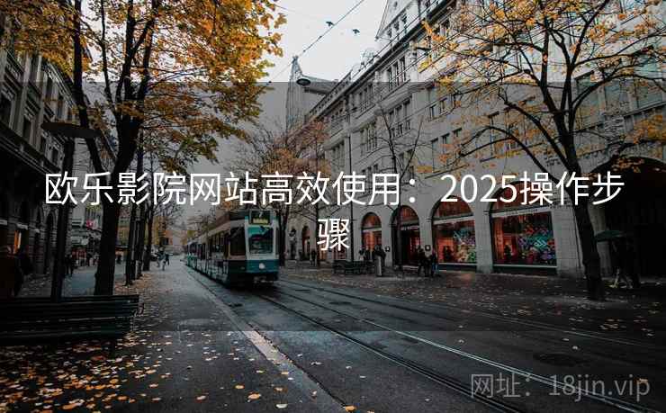 欧乐影院网站高效使用:2025操作步骤 欧乐影院网站高效使用:2025操作步骤