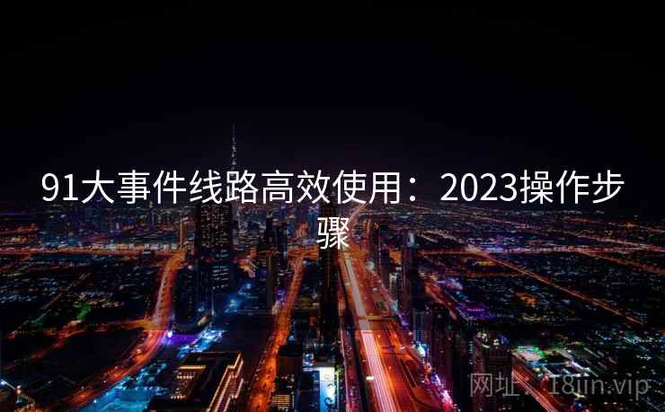 91大事件线路高效使用：2023操作步骤
