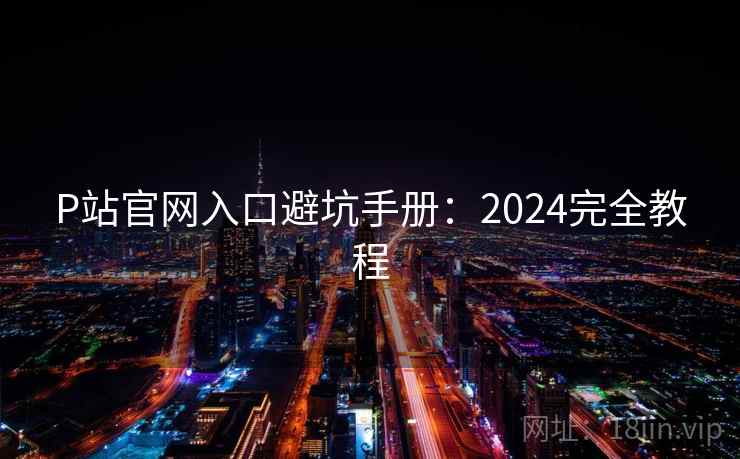 P站官网入口避坑手册:2024完全教程 P站官网入口避坑手册:2024完全教程