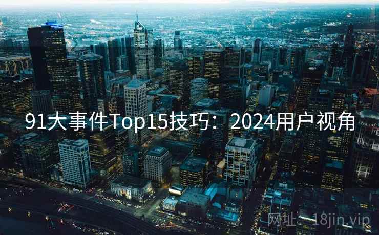 91大事件Top15技巧：2024用户视角